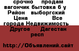срочно!!! продам вагончик-бытовка б/у. › Район ­ выборгский › Цена ­ 60 000 - Все города Недвижимость » Другое   . Дагестан респ.